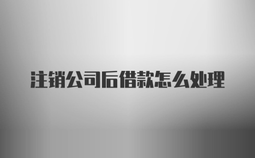 注销公司后借款怎么处理