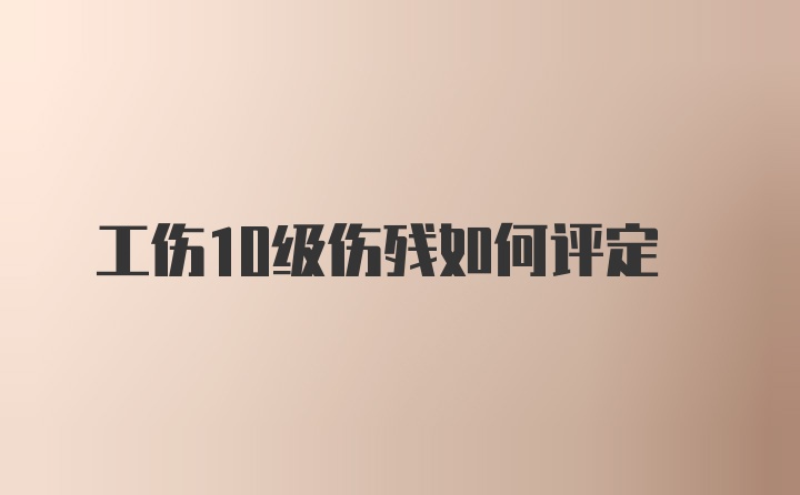 工伤10级伤残如何评定