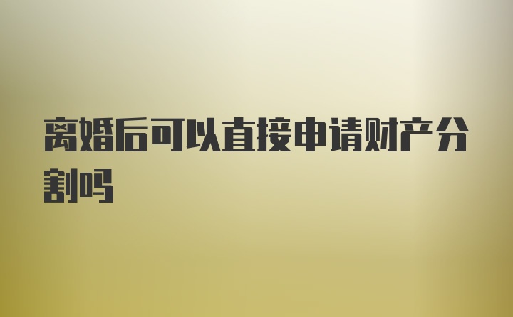 离婚后可以直接申请财产分割吗