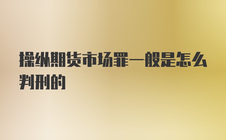 操纵期货市场罪一般是怎么判刑的