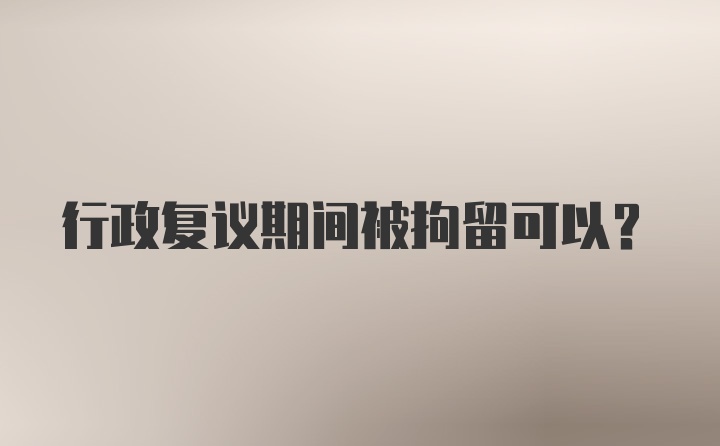 行政复议期间被拘留可以？