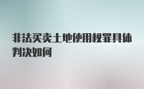 非法买卖土地使用权罪具体判决如何