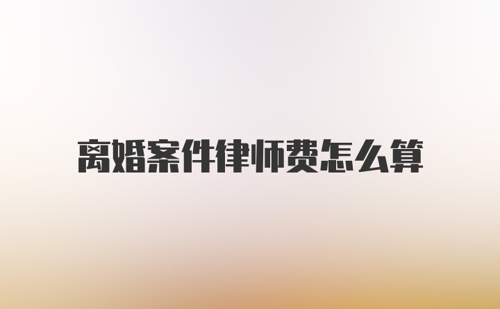 离婚案件律师费怎么算