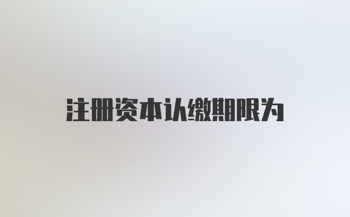 注册资本认缴期限为