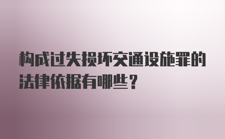 构成过失损坏交通设施罪的法律依据有哪些？