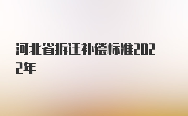 河北省拆迁补偿标准2022年