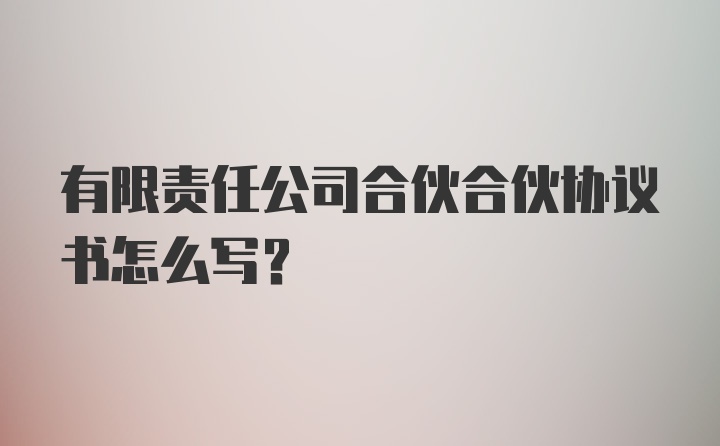 有限责任公司合伙合伙协议书怎么写？