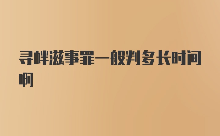 寻衅滋事罪一般判多长时间啊