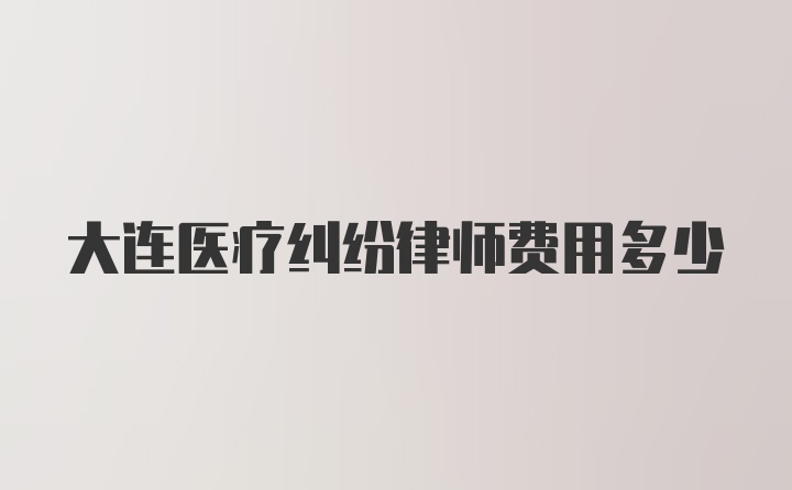 大连医疗纠纷律师费用多少