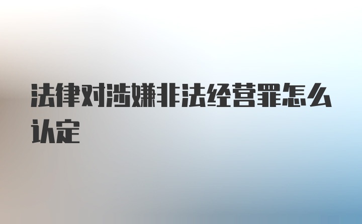 法律对涉嫌非法经营罪怎么认定