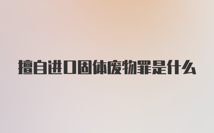 擅自进口固体废物罪是什么