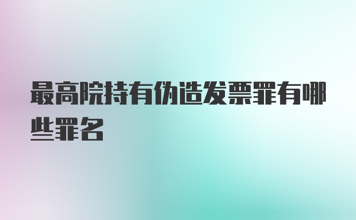 最高院持有伪造发票罪有哪些罪名