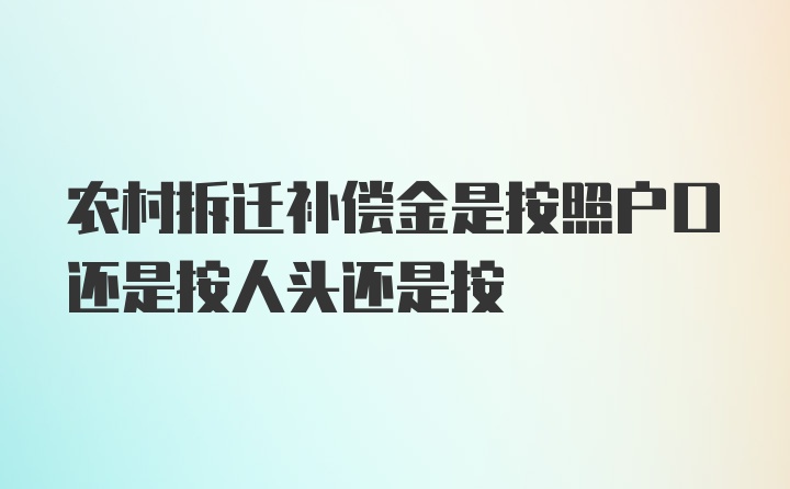 农村拆迁补偿金是按照户口还是按人头还是按