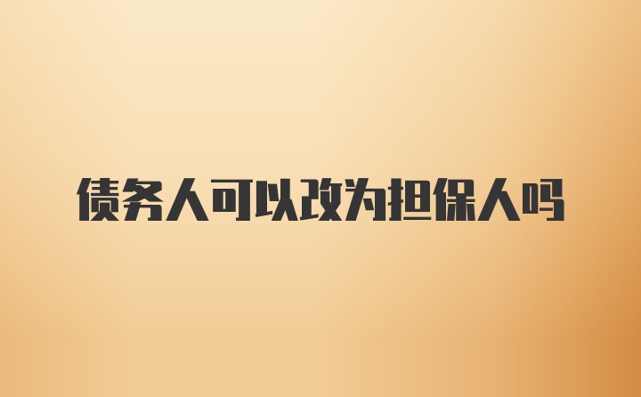 债务人可以改为担保人吗