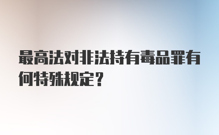 最高法对非法持有毒品罪有何特殊规定？