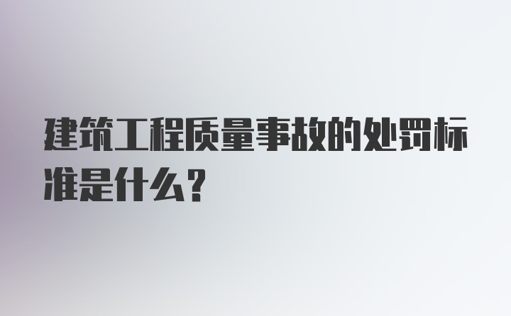 建筑工程质量事故的处罚标准是什么？