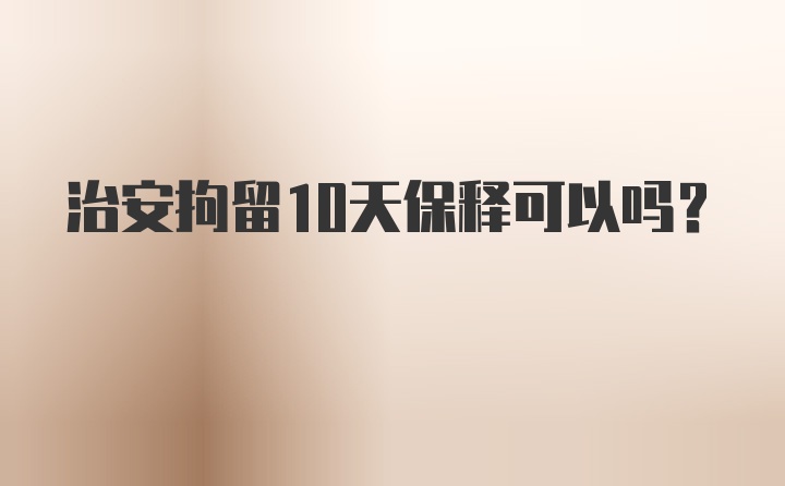 治安拘留10天保释可以吗？