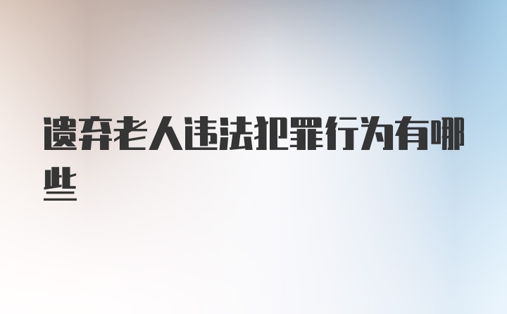 遗弃老人违法犯罪行为有哪些