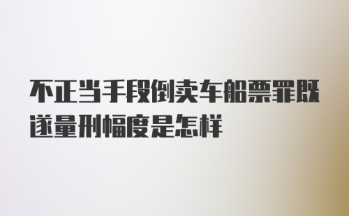 不正当手段倒卖车船票罪既遂量刑幅度是怎样