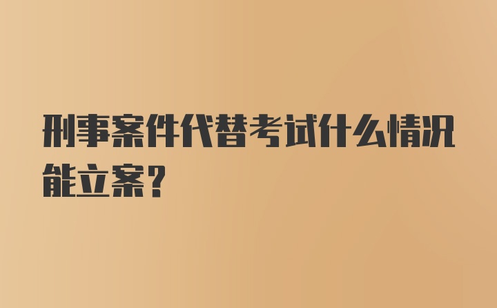 刑事案件代替考试什么情况能立案?