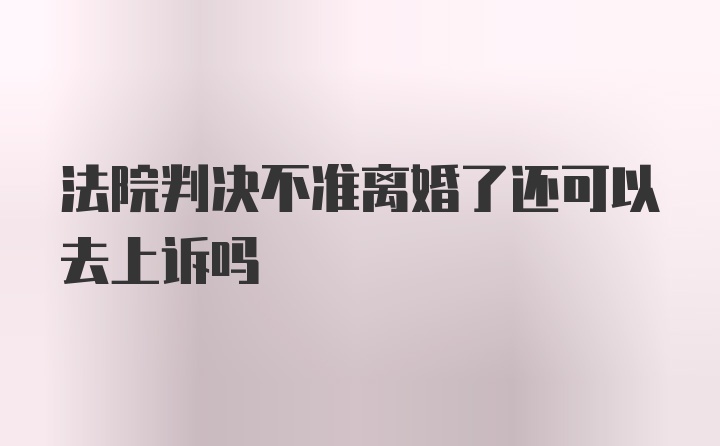 法院判决不准离婚了还可以去上诉吗