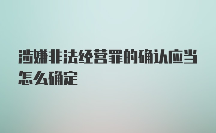 涉嫌非法经营罪的确认应当怎么确定