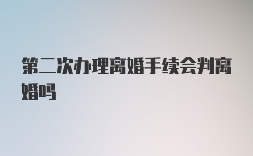 第二次办理离婚手续会判离婚吗