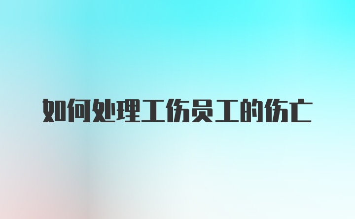 如何处理工伤员工的伤亡