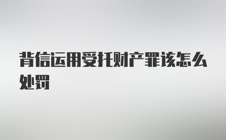 背信运用受托财产罪该怎么处罚