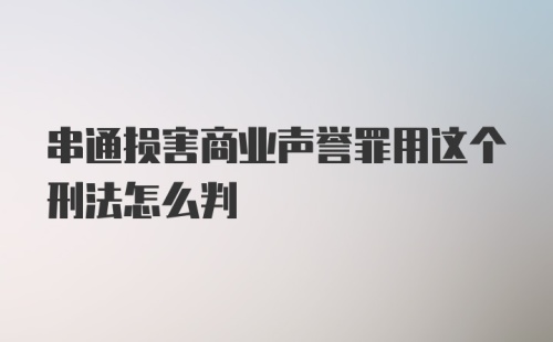 串通损害商业声誉罪用这个刑法怎么判