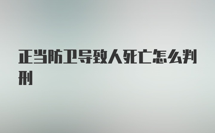 正当防卫导致人死亡怎么判刑