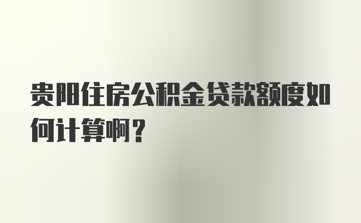 贵阳住房公积金贷款额度如何计算啊？