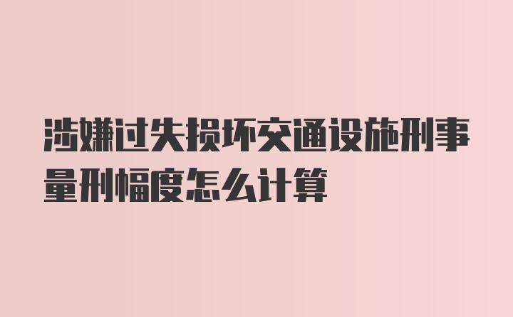 涉嫌过失损坏交通设施刑事量刑幅度怎么计算