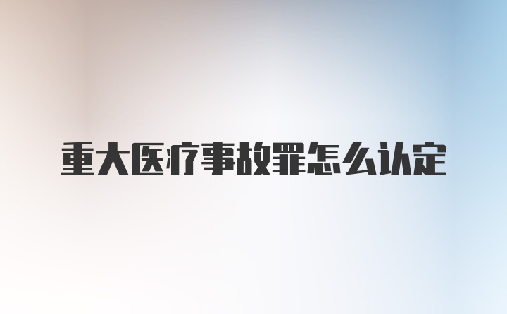 重大医疗事故罪怎么认定