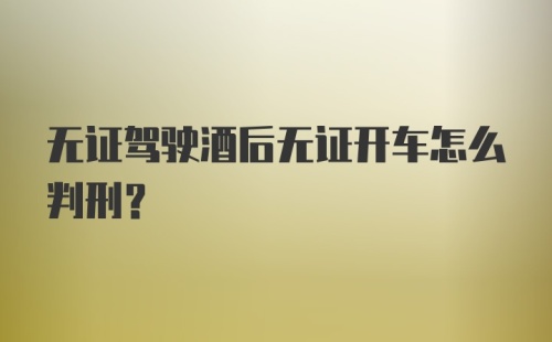 无证驾驶酒后无证开车怎么判刑？