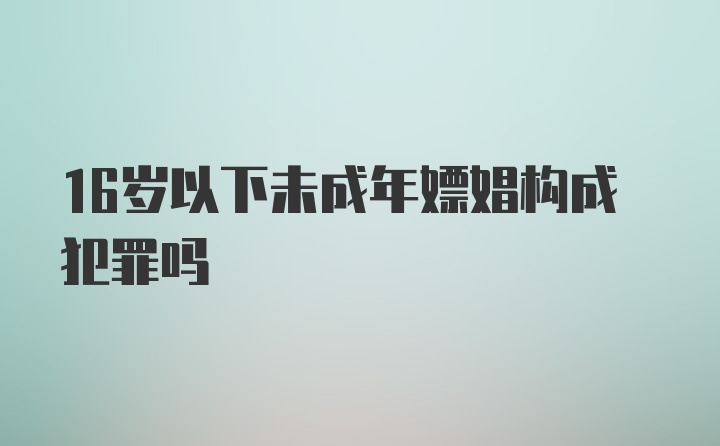 16岁以下未成年嫖娼构成犯罪吗