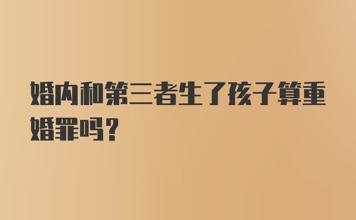 婚内和第三者生了孩子算重婚罪吗?