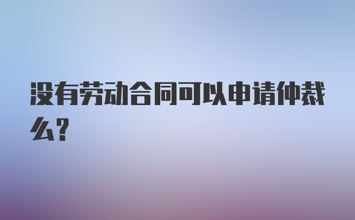 没有劳动合同可以申请仲裁么？