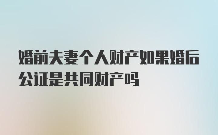 婚前夫妻个人财产如果婚后公证是共同财产吗