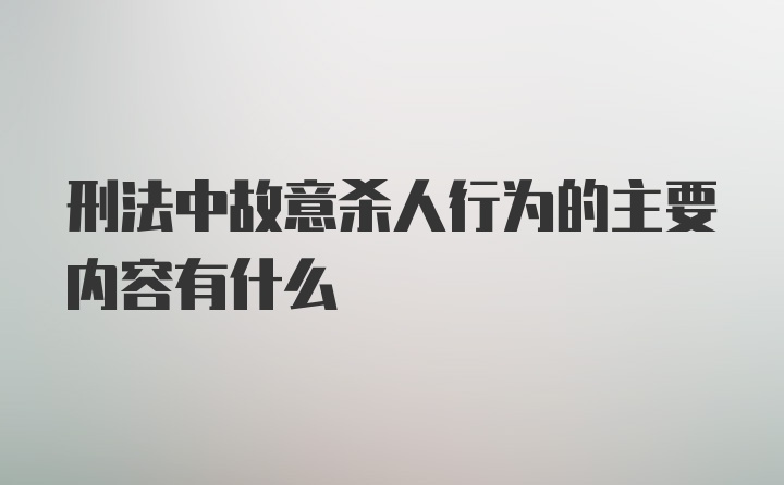 刑法中故意杀人行为的主要内容有什么