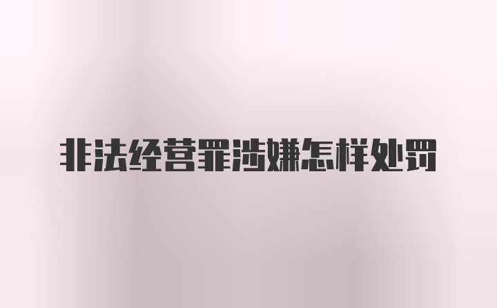 非法经营罪涉嫌怎样处罚