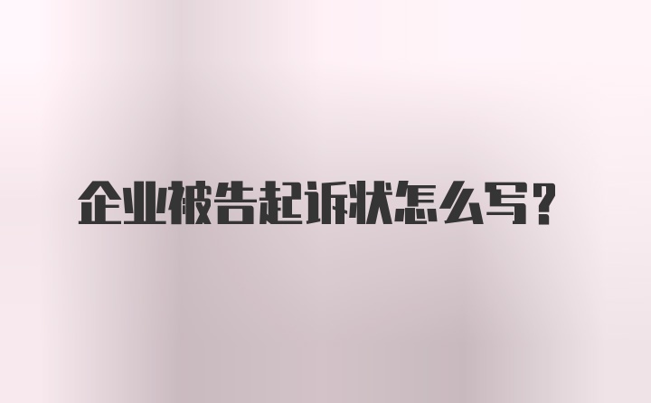 企业被告起诉状怎么写？