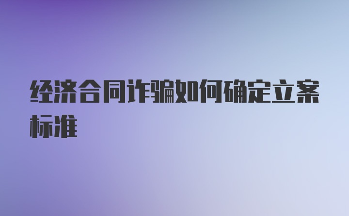 经济合同诈骗如何确定立案标准