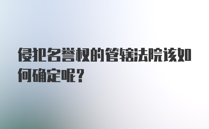 侵犯名誉权的管辖法院该如何确定呢？