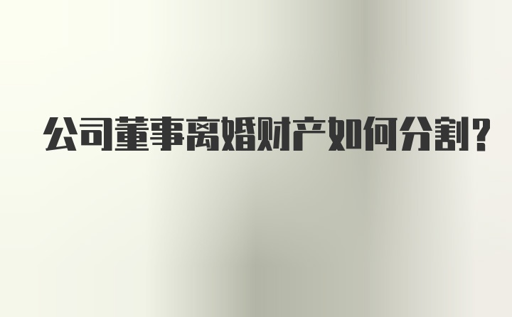 公司董事离婚财产如何分割？