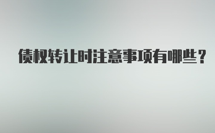 债权转让时注意事项有哪些？