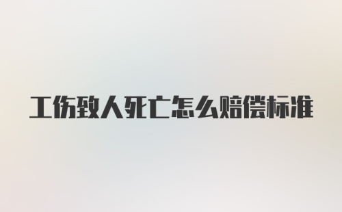 工伤致人死亡怎么赔偿标准