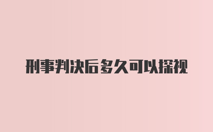 刑事判决后多久可以探视