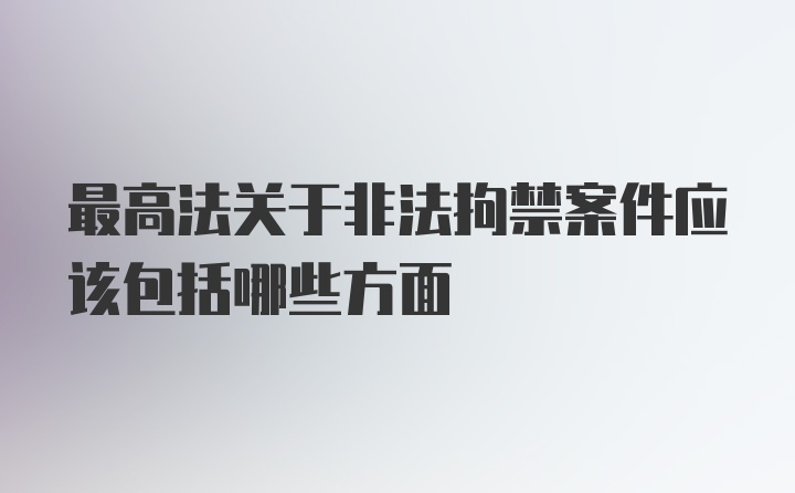 最高法关于非法拘禁案件应该包括哪些方面