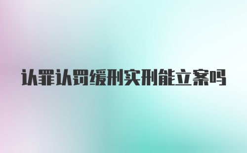 认罪认罚缓刑实刑能立案吗